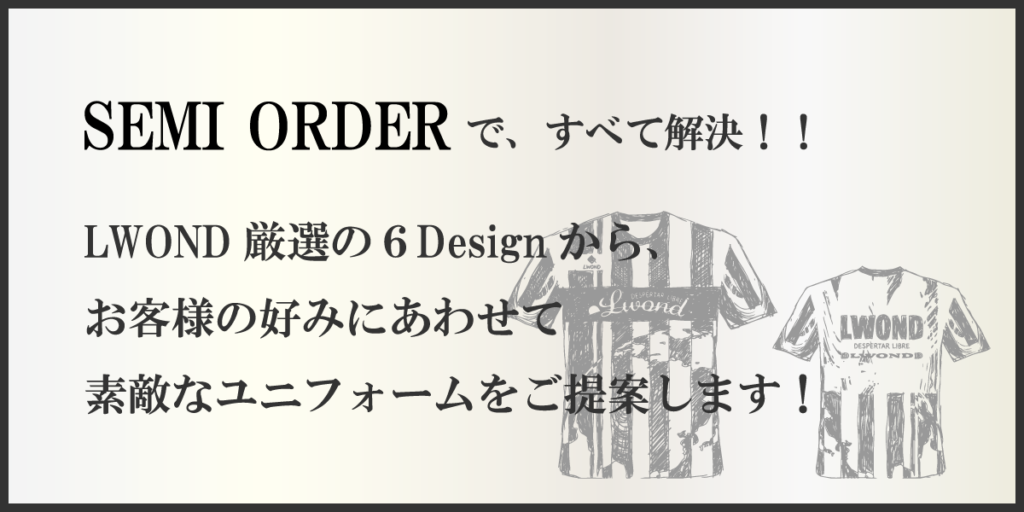 SEMI ORDERで、すべて解決！
LWOND源泉の6デザインから、お客様のお好みにあわせて素敵なユニフォームをご提案します！